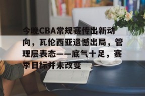 易游yy体育官网-今晚CBA常规赛传出新动向，瓦伦西亚遗憾出局，管理层表态——底气十足，赛季目标并未改变